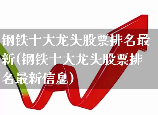 钢铁十大龙头股票排名最新(钢铁十大龙头股票排名最新信息)_https://www.heiljjianzu.com_创业板_第1张
