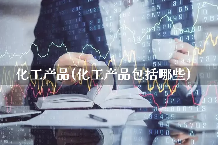 化工产品(化工产品包括哪些)_https://www.heiljjianzu.com_深交所_第1张