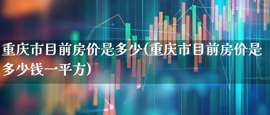 重庆市目前房价是多少(重庆市目前房价是多少钱一平方)_https://www.heiljjianzu.com_科创板_第1张
