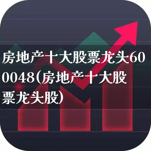 房地产十大股票龙头600048(房地产十大股票龙头股)_https://www.heiljjianzu.com_创业板_第1张