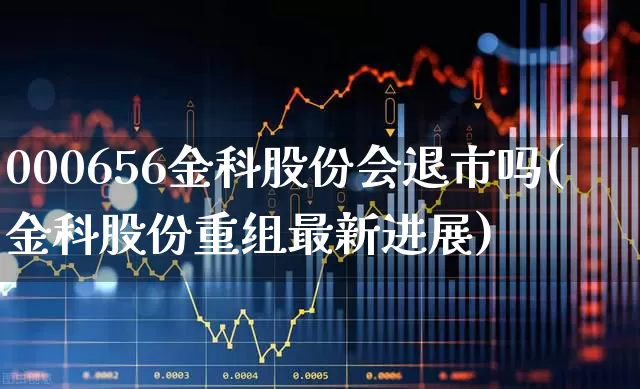 000656金科股份会退市吗(金科股份重组最新进展)_https://www.heiljjianzu.com_科创板_第1张