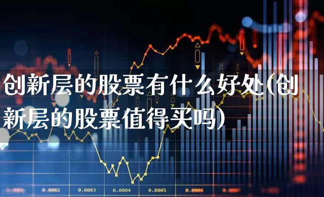 创新层的股票有什么好处(创新层的股票值得买吗)_https://www.heiljjianzu.com_创业板_第1张
