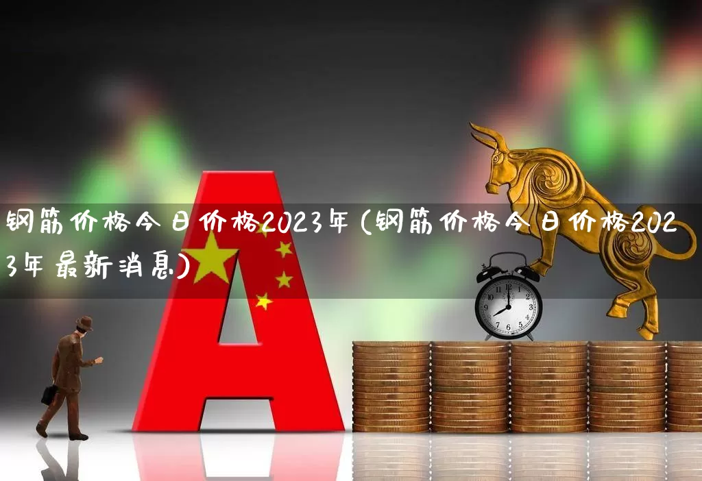 钢筋价格今日价格2023年(钢筋价格今日价格2023年最新消息)_https://www.heiljjianzu.com_深交所_第1张