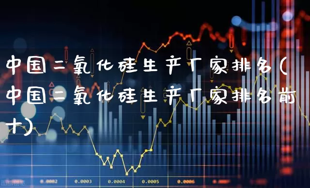 中国二氧化硅生产厂家排名(中国二氧化硅生产厂家排名前十)_https://www.heiljjianzu.com_上交所_第1张