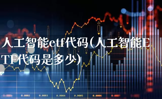 人工智能etf代码(人工智能ETF代码是多少)_https://www.heiljjianzu.com_创业板_第1张