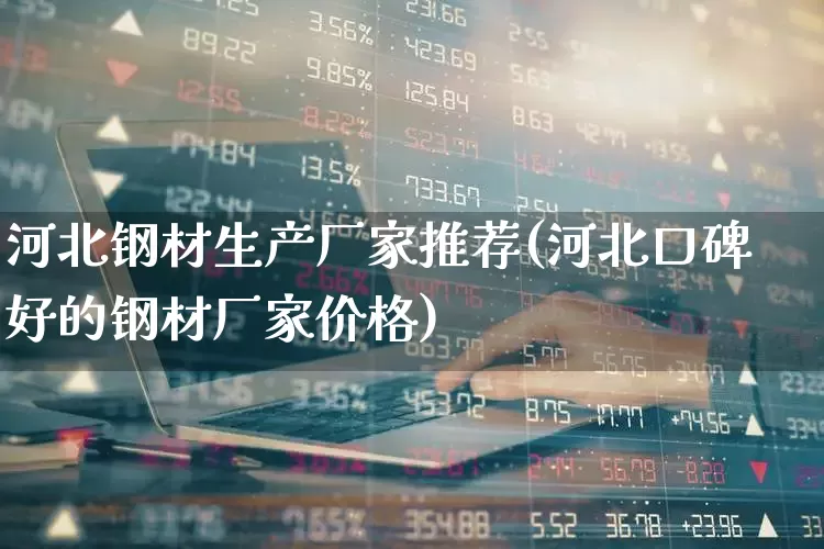 河北钢材生产厂家推荐(河北口碑好的钢材厂家价格)_https://www.heiljjianzu.com_北交所_第1张