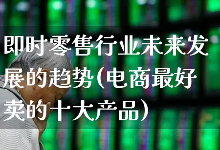 即时零售行业未来发展的趋势(电商最好卖的十大产品)_https://www.heiljjianzu.com_上交所_第1张