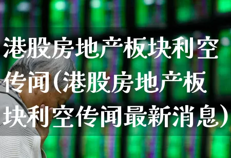 港股房地产板块利空传闻(港股房地产板块利空传闻最新消息)_https://www.heiljjianzu.com_深交所_第1张