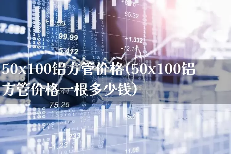 50x100铝方管价格(50x100铝方管价格一根多少钱)_https://www.heiljjianzu.com_科创板_第1张