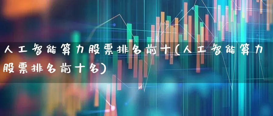 人工智能算力股票排名前十(人工智能算力股票排名前十名)_https://www.heiljjianzu.com_深交所_第1张