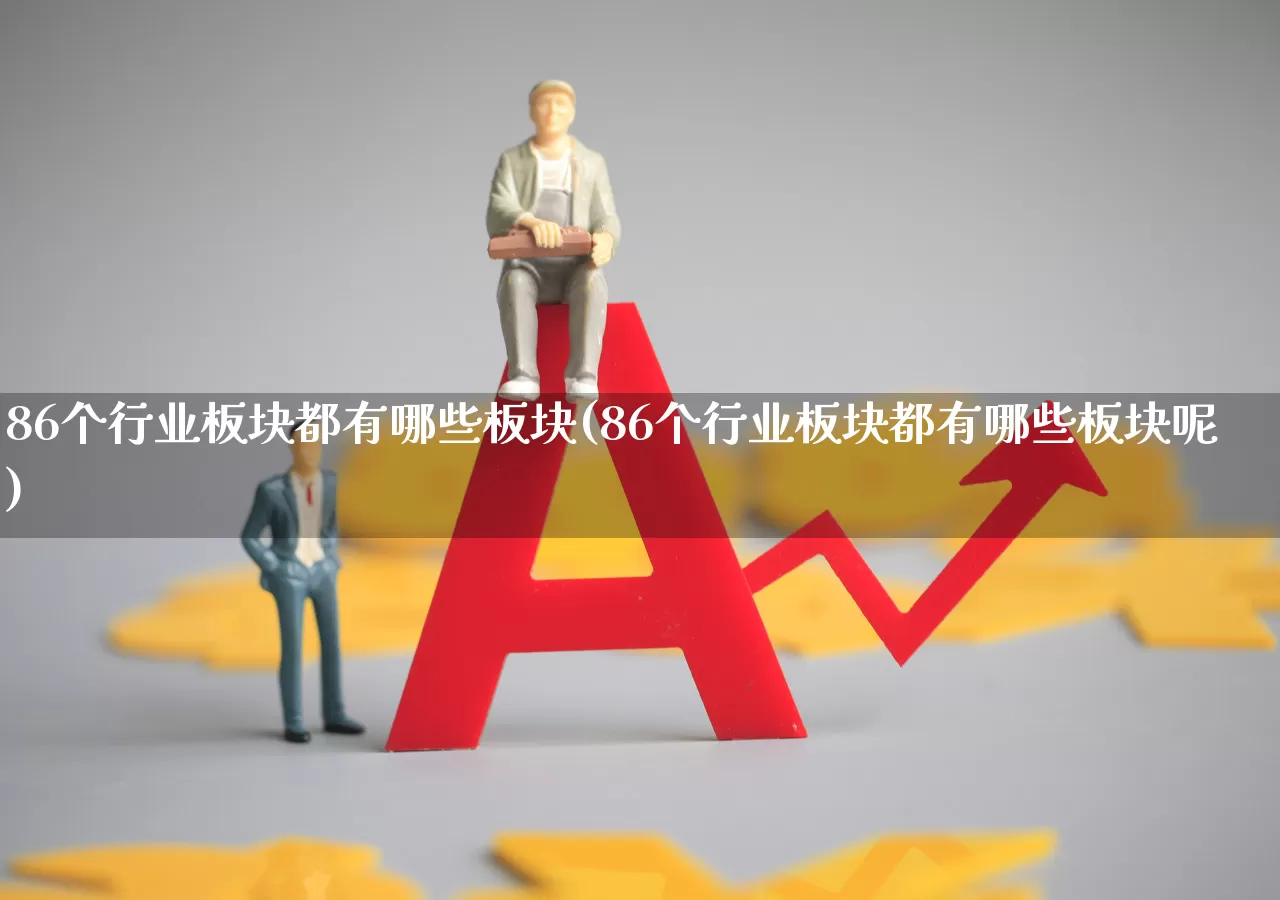 86个行业板块都有哪些板块(86个行业板块都有哪些板块呢)_https://www.heiljjianzu.com_深交所_第1张