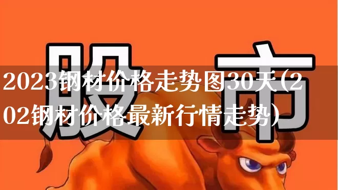 2023钢材价格走势图30天(202钢材价格最新行情走势)_https://www.heiljjianzu.com_科创板_第1张