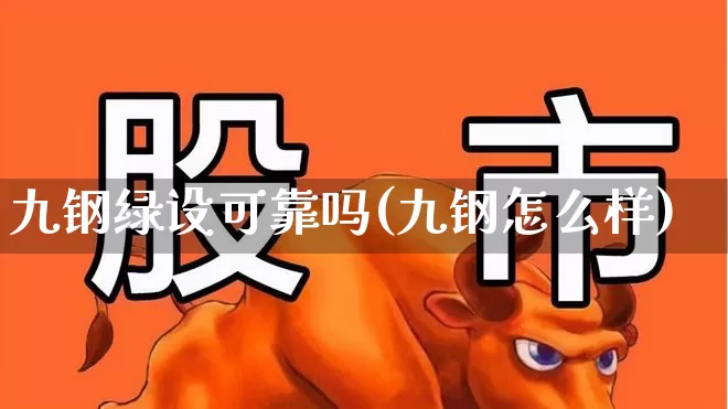 九钢绿设可靠吗(九钢怎么样)_https://www.heiljjianzu.com_上交所_第1张