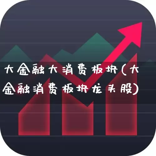 大金融大消费板块(大金融消费板块龙头股)_https://www.heiljjianzu.com_科创板_第1张