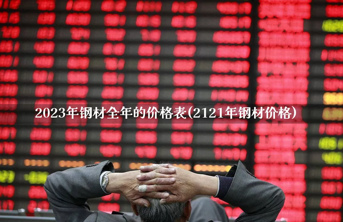 2023年钢材全年的价格表(2121年钢材价格)_https://www.heiljjianzu.com_深交所_第1张