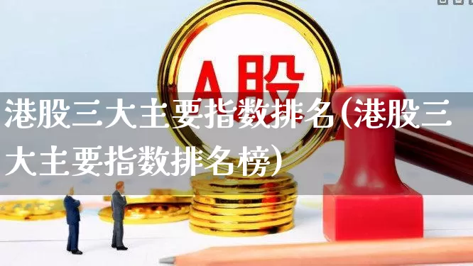港股三大主要指数排名(港股三大主要指数排名榜)_https://www.heiljjianzu.com_北交所_第1张