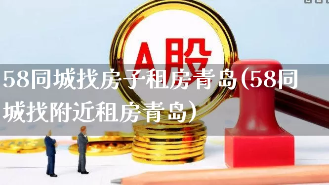58同城找房子租房青岛(58同城找附近租房青岛)_https://www.heiljjianzu.com_深交所_第1张