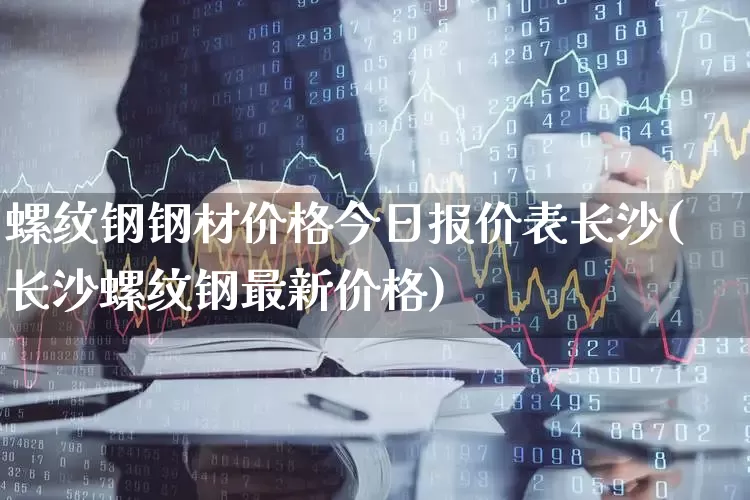 螺纹钢钢材价格今日报价表长沙(长沙螺纹钢最新价格)_https://www.heiljjianzu.com_深交所_第1张