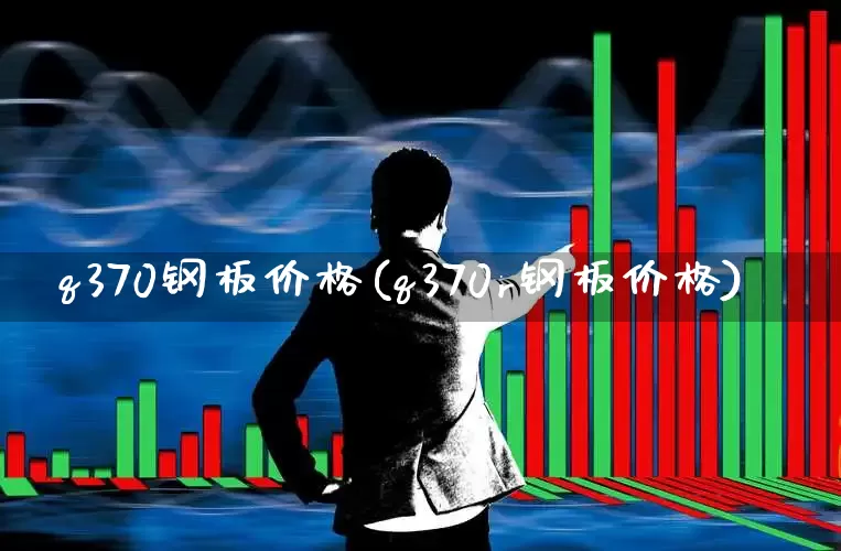 q370钢板价格(q370r钢板价格)_https://www.heiljjianzu.com_上交所_第1张