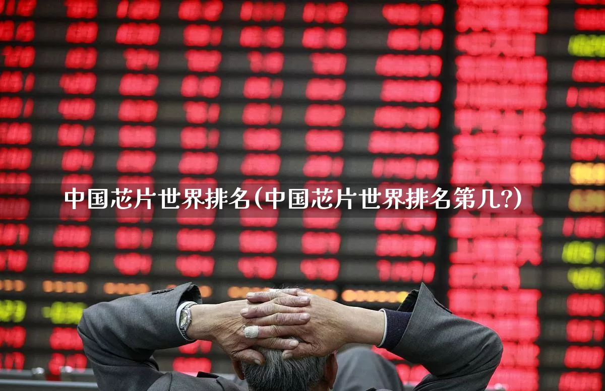 中国芯片世界排名(中国芯片世界排名第几?)_https://www.heiljjianzu.com_北交所_第1张