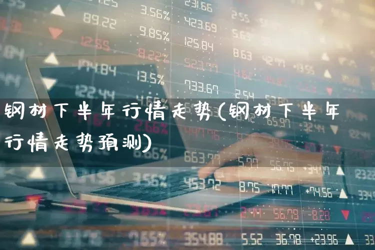钢材下半年行情走势(钢材下半年行情走势预测)_https://www.heiljjianzu.com_深交所_第1张