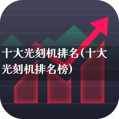 十大光刻机排名(十大光刻机排名榜)_https://www.heiljjianzu.com_上交所_第1张