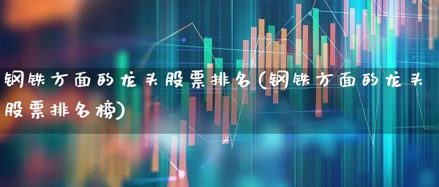 钢铁方面的龙头股票排名(钢铁方面的龙头股票排名榜)_https://www.heiljjianzu.com_科创板_第1张