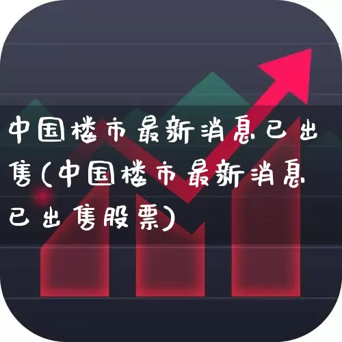 中国楼市最新消息已出售(中国楼市最新消息已出售股票)_https://www.heiljjianzu.com_深交所_第1张