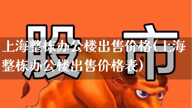 上海整栋办公楼出售价格(上海整栋办公楼出售价格表)_https://www.heiljjianzu.com_创业板_第1张