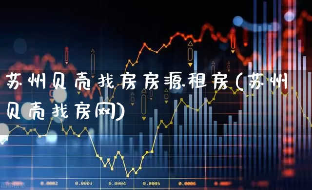 苏州贝壳找房房源租房(苏州贝壳找房网)_https://www.heiljjianzu.com_深交所_第1张