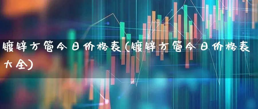 镀锌方管今日价格表(镀锌方管今日价格表大全)_https://www.heiljjianzu.com_上交所_第1张