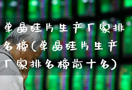 单晶硅片生产厂家排名榜(单晶硅片生产厂家排名榜前十名)_https://www.heiljjianzu.com_科创板_第1张