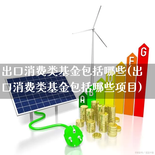 出口消费类基金包括哪些(出口消费类基金包括哪些项目)_https://www.heiljjianzu.com_上交所_第1张