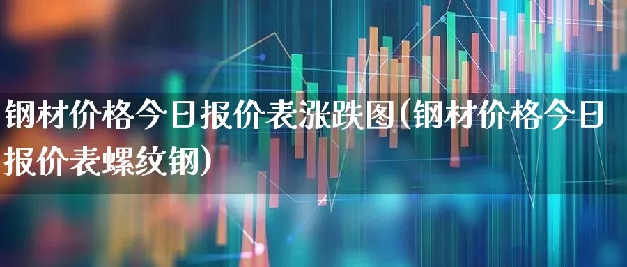 钢材价格今日报价表涨跌图(钢材价格今日报价表螺纹钢)_https://www.heiljjianzu.com_深交所_第1张