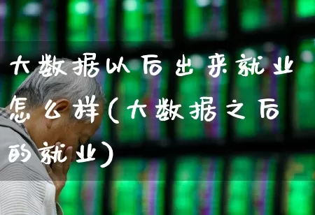 大数据以后出来就业怎么样(大数据之后的就业)_https://www.heiljjianzu.com_创业板_第1张