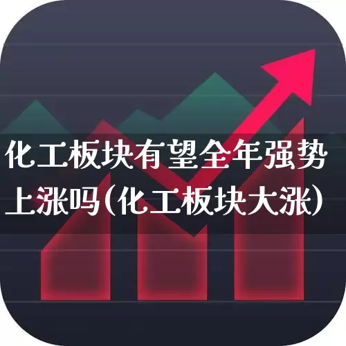 化工板块有望全年强势上涨吗(化工板块大涨)_https://www.heiljjianzu.com_深交所_第1张