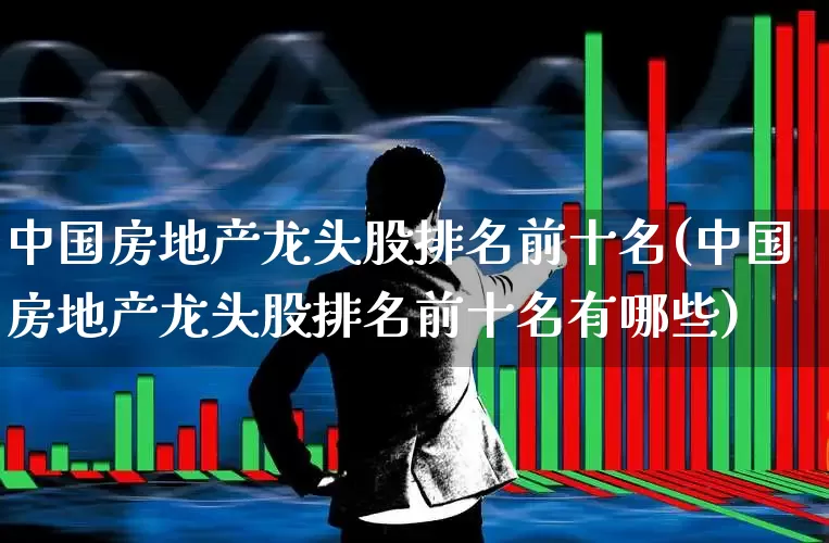 中国房地产龙头股排名前十名(中国房地产龙头股排名前十名有哪些)_https://www.heiljjianzu.com_深交所_第1张