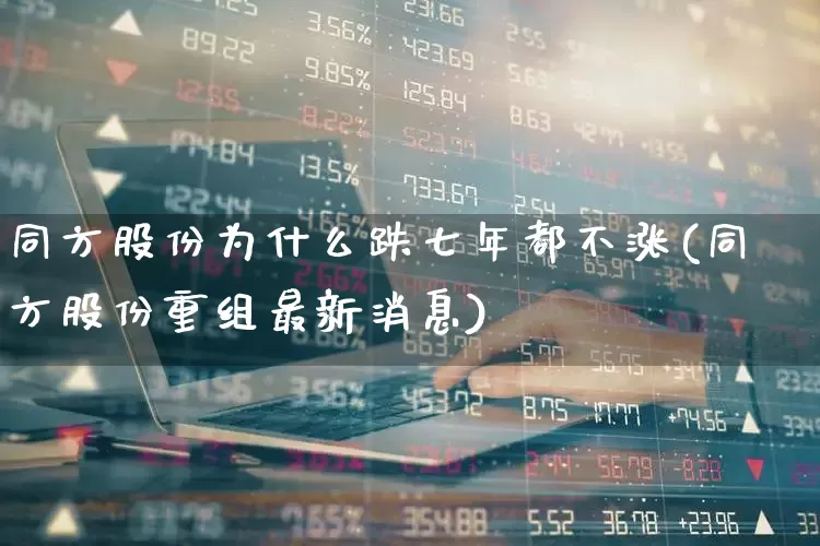 同方股份为什么跌七年都不涨(同方股份重组最新消息)_https://www.heiljjianzu.com_深交所_第1张