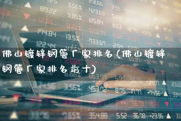 佛山镀锌钢管厂家排名(佛山镀锌钢管厂家排名前十)_https://www.heiljjianzu.com_上交所_第1张