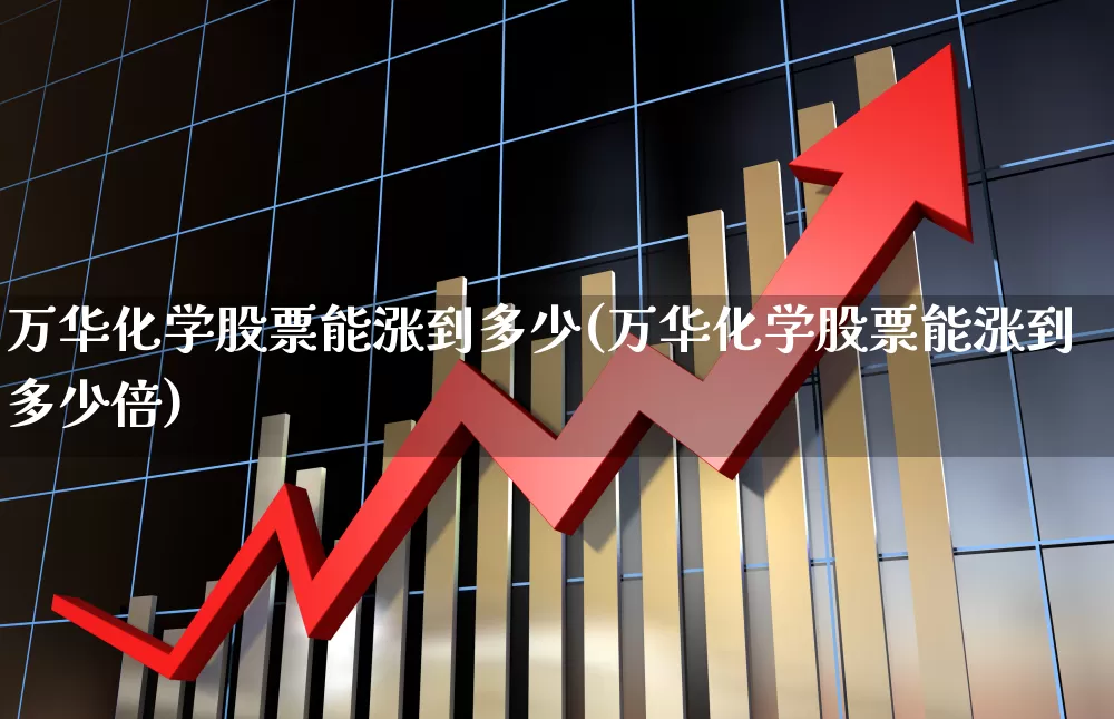 万华化学股票能涨到多少(万华化学股票能涨到多少倍)_https://www.heiljjianzu.com_深交所_第1张