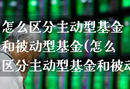 怎么区分主动型基金和被动型基金(怎么区分主动型基金和被动型基金的区别)_https://www.heiljjianzu.com_深交所_第1张