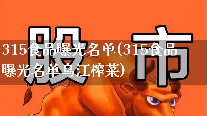 315食品曝光名单(315食品曝光名单乌江榨菜)_https://www.heiljjianzu.com_科创板_第1张