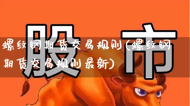 螺纹钢期货交易规则(螺纹钢期货交易规则最新)_https://www.heiljjianzu.com_创业板_第1张
