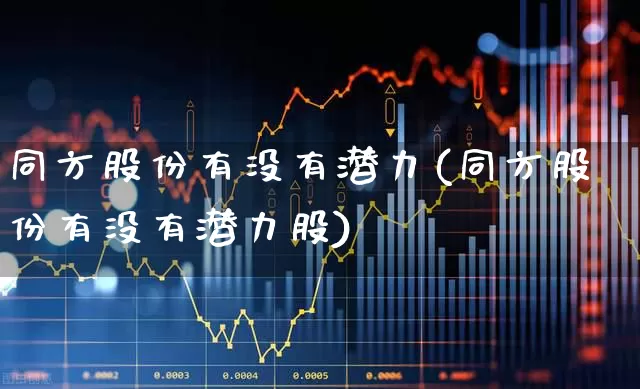 同方股份有没有潜力(同方股份有没有潜力股)_https://www.heiljjianzu.com_创业板_第1张