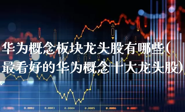 华为概念板块龙头股有哪些(最看好的华为概念十大龙头股)_https://www.heiljjianzu.com_科创板_第1张