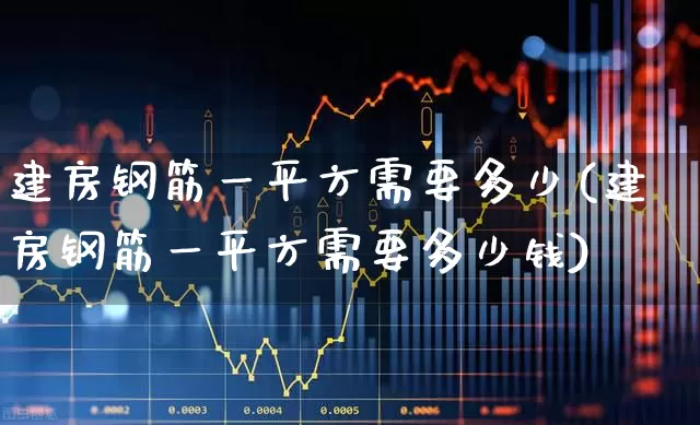 建房钢筋一平方需要多少(建房钢筋一平方需要多少钱)_https://www.heiljjianzu.com_科创板_第1张