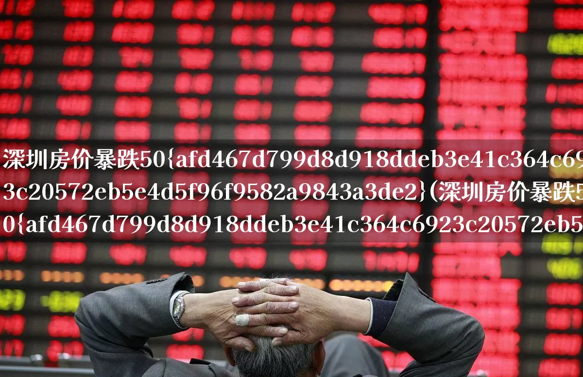 深圳房价暴跌50%(深圳房价暴跌50%2023)_https://www.heiljjianzu.com_上交所_第1张