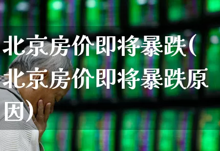 北京房价即将暴跌(北京房价即将暴跌原因)_https://www.heiljjianzu.com_上交所_第1张