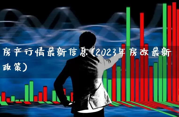 房产行情最新信息(2023年房改最新政策)_https://www.heiljjianzu.com_深交所_第1张