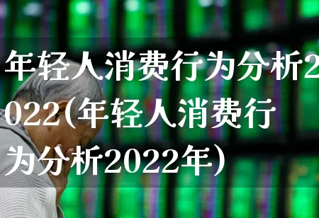 年轻人消费行为分析2022(年轻人消费行为分析2022年)_https://www.heiljjianzu.com_创业板_第1张